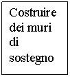 Text Box: Costruire dei muri di sostegno